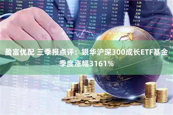 盈富优配 三季报点评：银华沪深300成长ETF基金季度涨幅3161%