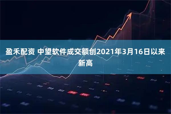 盈禾配资 中望软件成交额创2021年3月16日以来新高