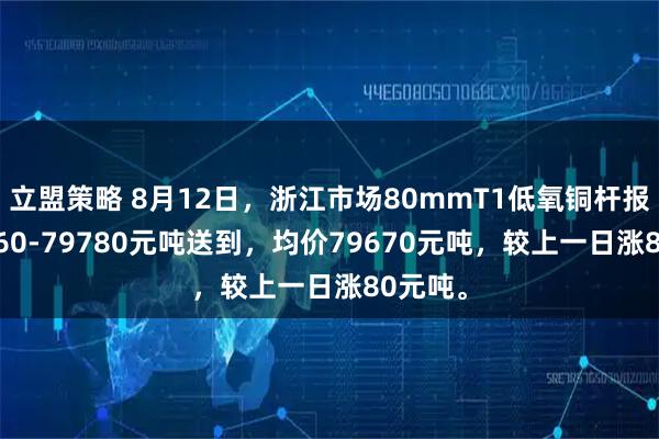 立盟策略 8月12日，浙江市场80mmT1低氧铜杆报价79560-79780元吨送到，均价79670元吨，较上一日涨80元吨。