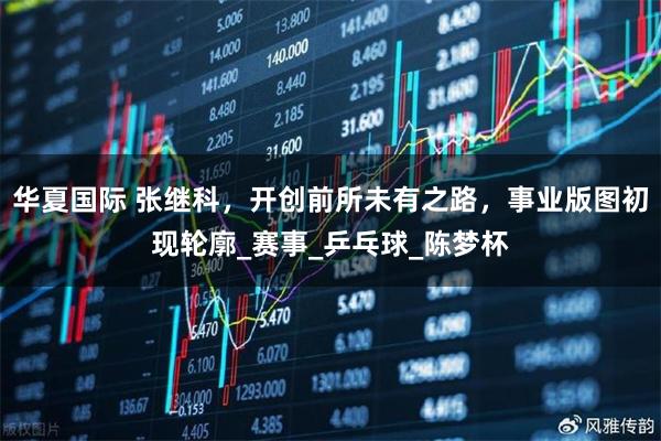 华夏国际 张继科,开创前所未有之路,事业版图初现轮廓_赛事_乒乓球_陈梦杯