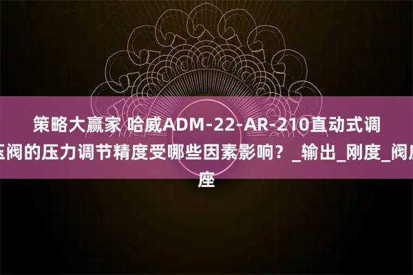 策略大赢家 哈威ADM-22-AR-210直动式调压阀的压力调节精度受哪些因素影响？_输出_刚度_阀座
