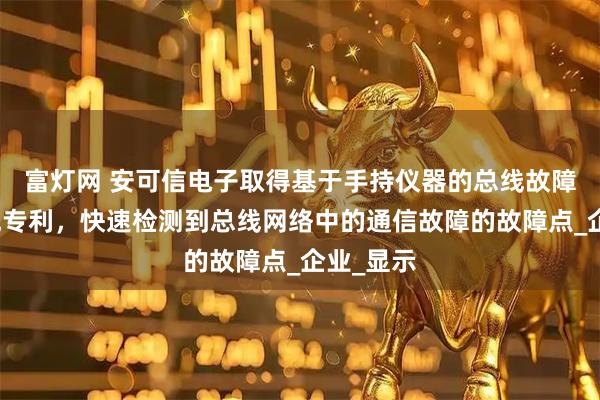 富灯网 安可信电子取得基于手持仪器的总线故障检测系统专利，快速检测到总线网络中的通信故障的故障点_企业_显示