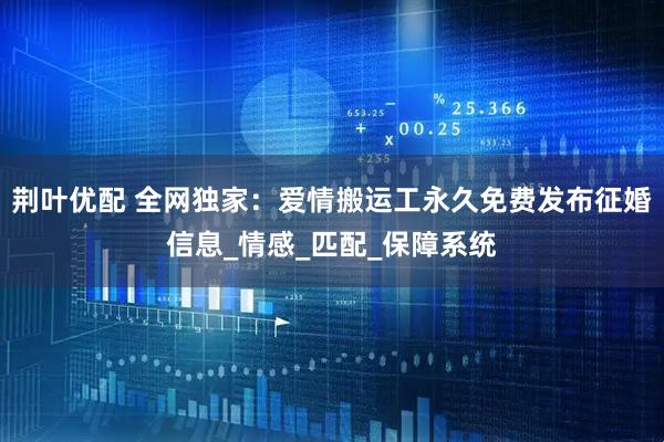 荆叶优配 全网独家：爱情搬运工永久免费发布征婚信息_情感_匹配_保障系统
