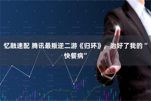 忆融速配 腾讯最叛逆二游《归环》，治好了我的“快餐病”
