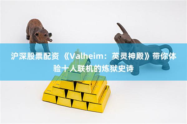 沪深股票配资 《Valheim：英灵神殿》带你体验十人联机的炼狱史诗