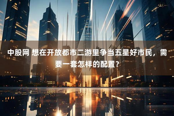 中股网 想在开放都市二游里争当五星好市民，需要一套怎样的配置？