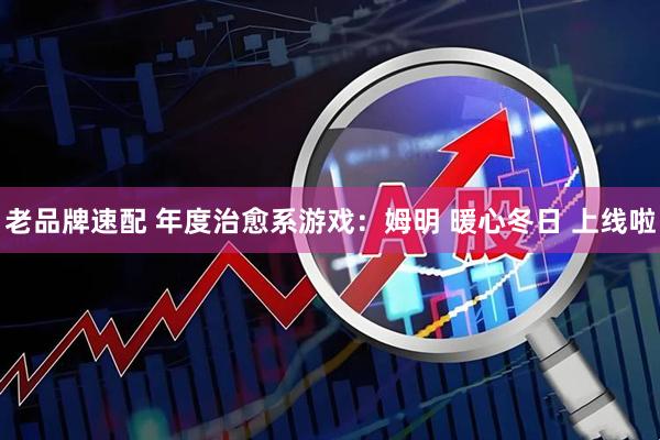 老品牌速配 年度治愈系游戏：姆明 暖心冬日 上线啦